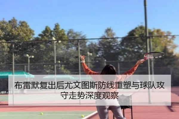 布雷默复出后尤文图斯防线重塑与球队攻守走势深度观察